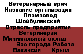 Ветеринарный врач › Название организации ­ Племзавод Шойбулакский › Отрасль предприятия ­ Ветеринария › Минимальный оклад ­ 35 000 - Все города Работа » Вакансии   . Крым,Бахчисарай